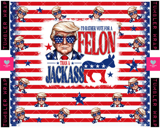 TUMBLER WRAP: I'd Rather Vote for a FELON than a JACKASS - May2024 - PNG - Digital Design